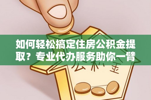 丹阳如何轻松搞定住房公积金提取？专业代办服务助你一臂之力