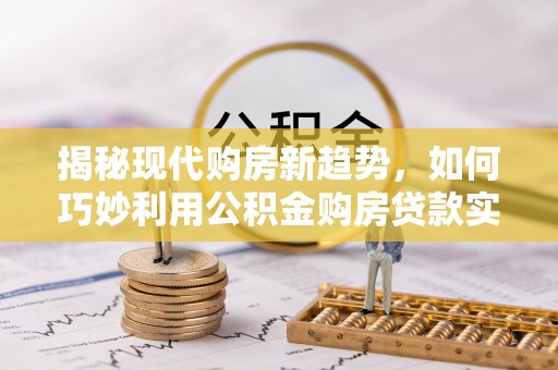 丹阳揭秘现代购房新趋势，如何巧妙利用公积金购房贷款实现梦想家园