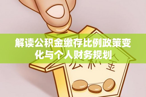 丹阳解读公积金缴存比例政策变化与个人财务规划