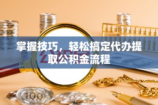 丹阳掌握技巧，轻松搞定代办提取公积金流程