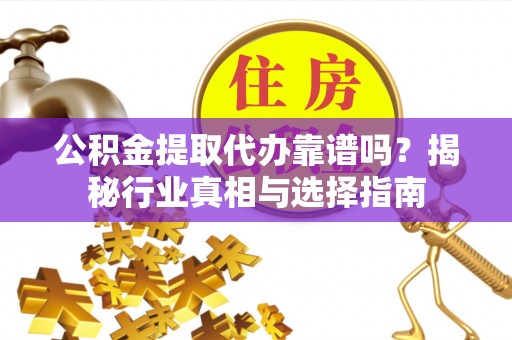 丹阳公积金提取代办靠谱吗？揭秘行业真相与选择指南