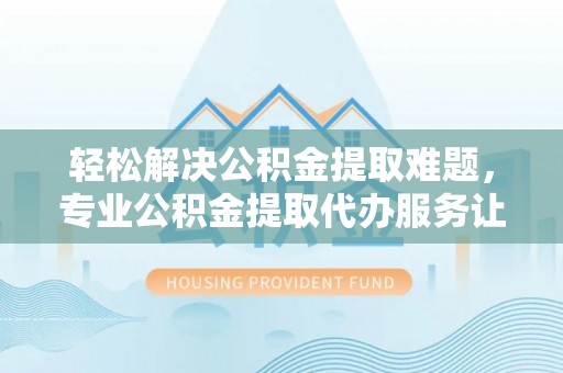 丹阳轻松解决公积金提取难题，专业公积金提取代办服务让生活更便捷