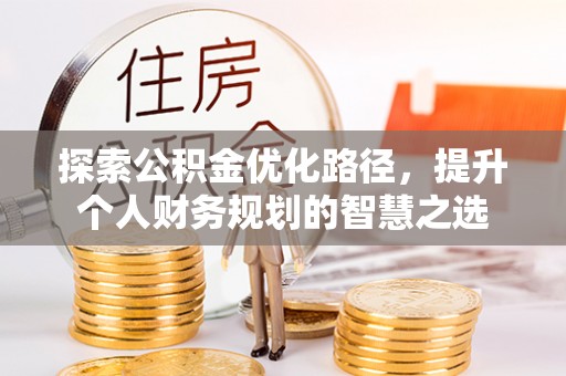 丹阳探索公积金优化路径，提升个人财务规划的智慧之选