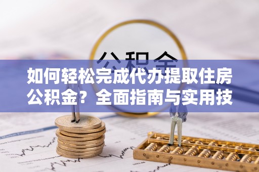 丹阳如何轻松完成代办提取住房公积金？全面指南与实用技巧
