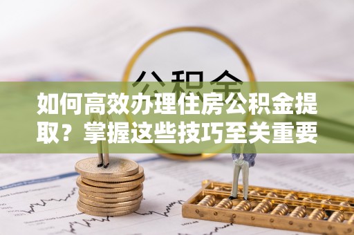 丹阳如何高效办理住房公积金提取？掌握这些技巧至关重要
