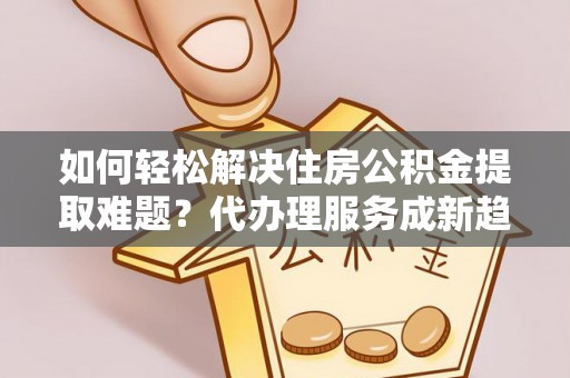 丹阳如何轻松解决住房公积金提取难题？代办理服务成新趋势