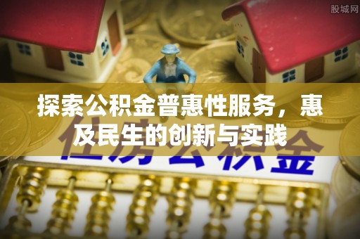 丹阳探索公积金普惠性服务，惠及民生的创新与实践