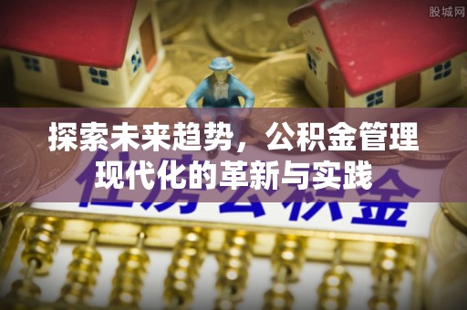 丹阳探索未来趋势，公积金管理现代化的革新与实践