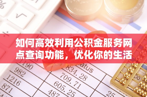丹阳如何高效利用公积金服务网点查询功能，优化你的生活规划