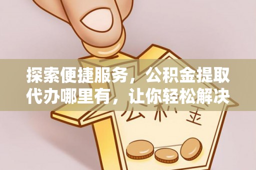 丹阳探索便捷服务，公积金提取代办哪里有，让你轻松解决烦恼