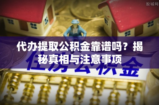 丹阳代办提取公积金靠谱吗？揭秘真相与注意事项