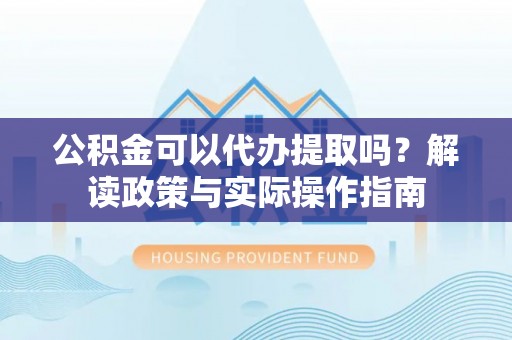 丹阳公积金可以代办提取吗？解读政策与实际操作指南