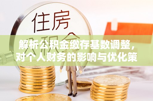 丹阳解析公积金缴存基数调整，对个人财务的影响与优化策略
