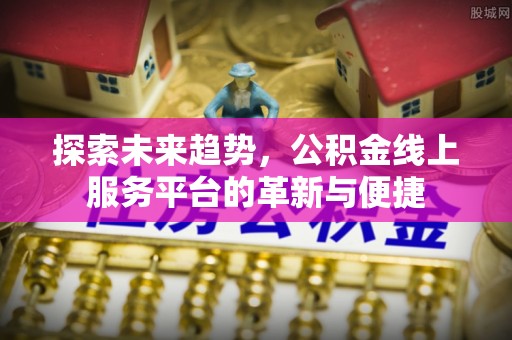 丹阳探索未来趋势，公积金线上服务平台的革新与便捷