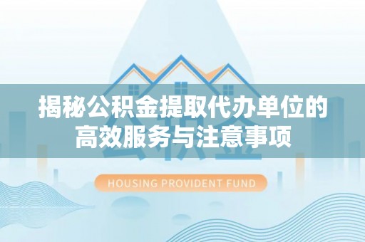 丹阳揭秘公积金提取代办单位的高效服务与注意事项