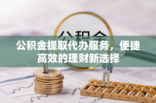 丹阳公积金提取代办服务，便捷高效的理财新选择