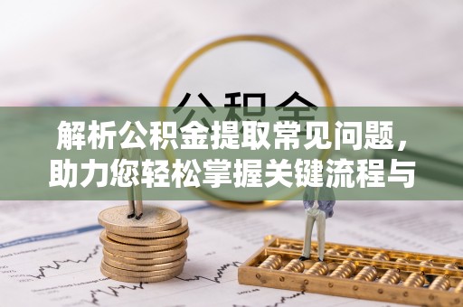 丹阳解析公积金提取常见问题，助力您轻松掌握关键流程与技巧