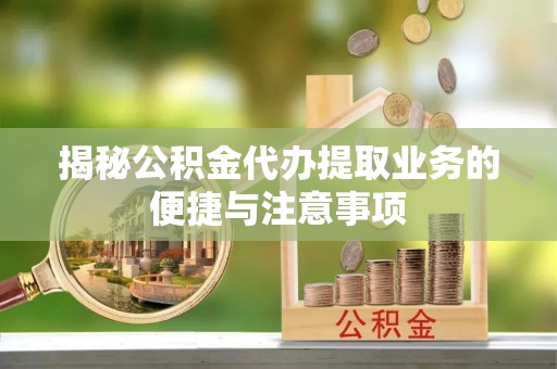 丹阳揭秘公积金代办提取业务的便捷与注意事项