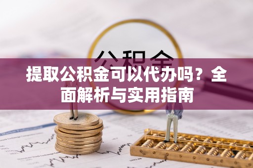 丹阳提取公积金可以代办吗？全面解析与实用指南