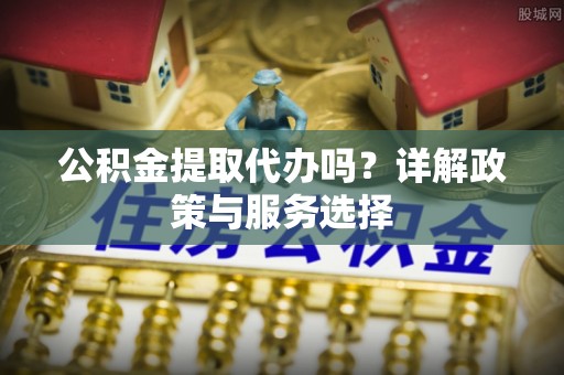 丹阳公积金提取代办吗？详解政策与服务选择