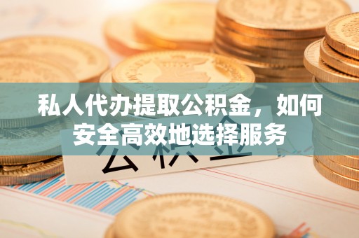 丹阳私人代办提取公积金，如何安全高效地选择服务
