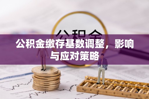 丹阳公积金缴存基数调整，影响与应对策略