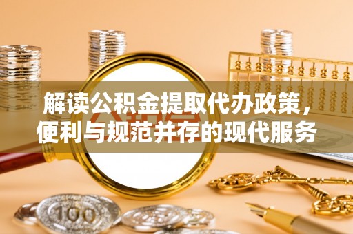 丹阳解读公积金提取代办政策，便利与规范并存的现代服务
