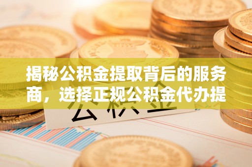 丹阳揭秘公积金提取背后的服务商，选择正规公积金代办提取公司的重要性