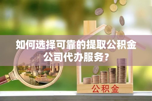 丹阳如何选择可靠的提取公积金公司代办服务？