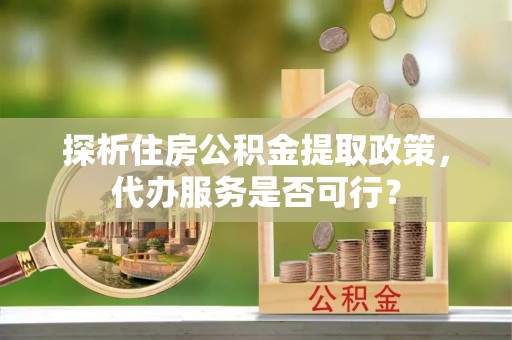 丹阳探析住房公积金提取政策，代办服务是否可行？