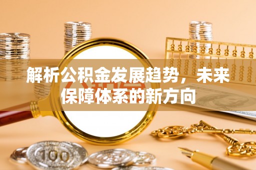 丹阳解析公积金发展趋势，未来保障体系的新方向