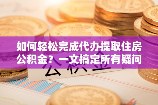 丹阳如何轻松完成代办提取住房公积金？一文搞定所有疑问
