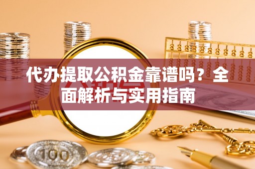丹阳代办提取公积金靠谱吗？全面解析与实用指南