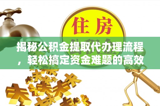 丹阳揭秘公积金提取代办理流程，轻松搞定资金难题的高效方法