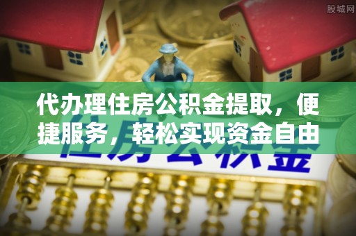丹阳代办理住房公积金提取，便捷服务，轻松实现资金自由