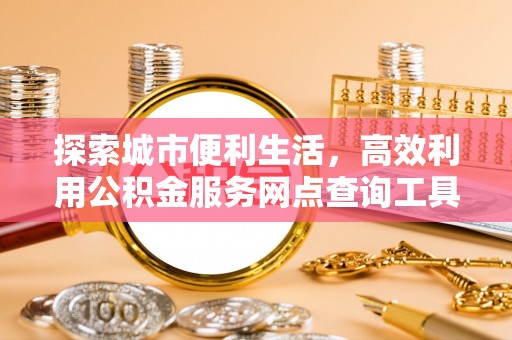 丹阳探索城市便利生活，高效利用公积金服务网点查询工具