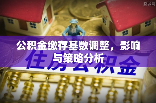 丹阳公积金缴存基数调整，影响与策略分析