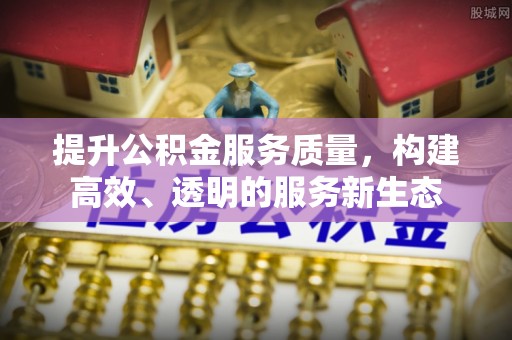 丹阳提升公积金服务质量，构建高效、透明的服务新生态