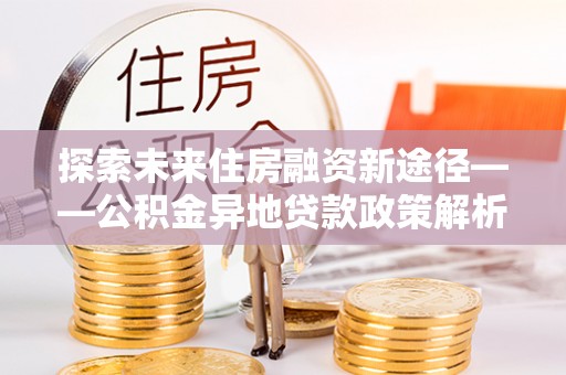 丹阳探索未来住房融资新途径——公积金异地贷款政策解析与实践