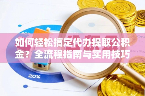 丹阳如何轻松搞定代办提取公积金？全流程指南与实用技巧