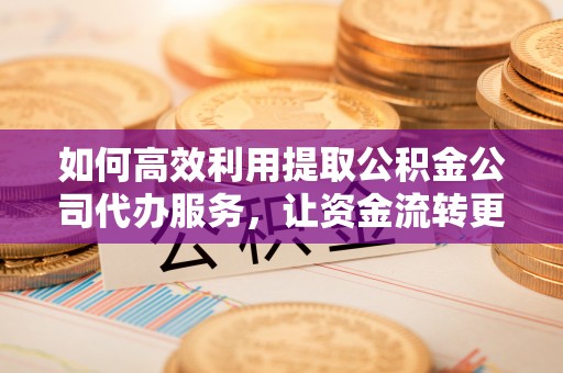 丹阳如何高效利用提取公积金公司代办服务，让资金流转更轻松