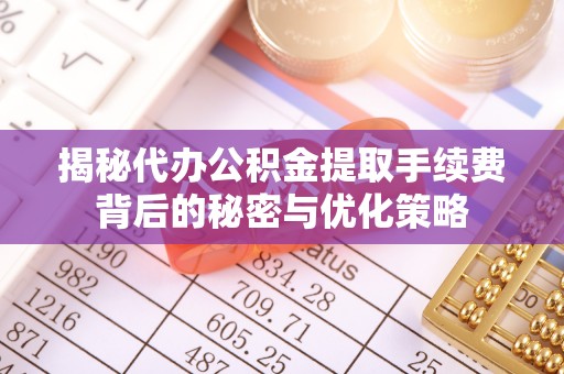 丹阳揭秘代办公积金提取手续费背后的秘密与优化策略