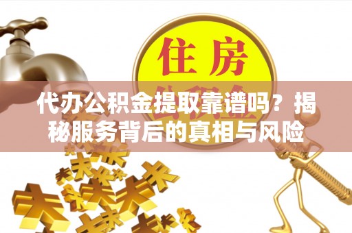 丹阳代办公积金提取靠谱吗？揭秘服务背后的真相与风险