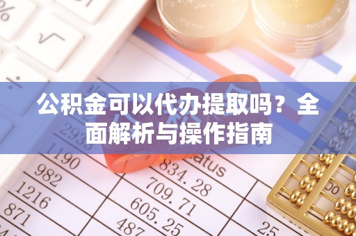 丹阳公积金可以代办提取吗？全面解析与操作指南