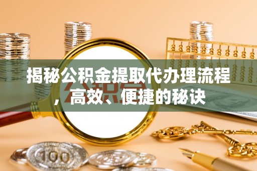 丹阳揭秘公积金提取代办理流程，高效、便捷的秘诀