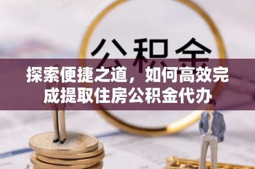 丹阳探索便捷之道，如何高效完成提取住房公积金代办