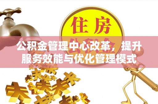 丹阳公积金管理中心改革，提升服务效能与优化管理模式