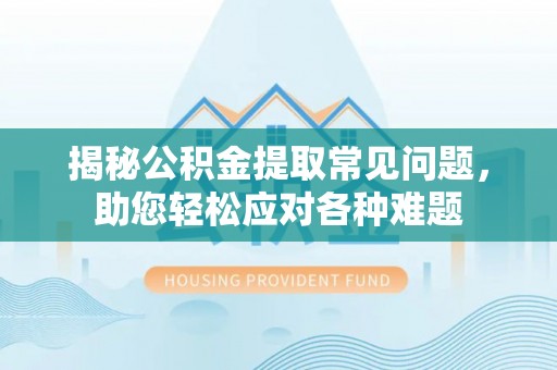 丹阳揭秘公积金提取常见问题，助您轻松应对各种难题