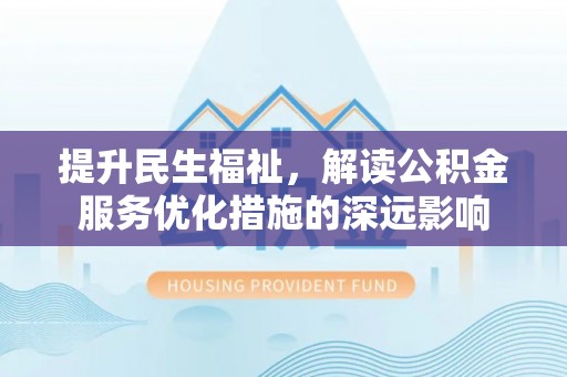 丹阳提升民生福祉，解读公积金服务优化措施的深远影响