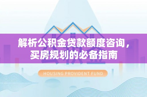 丹阳解析公积金贷款额度咨询，买房规划的必备指南
